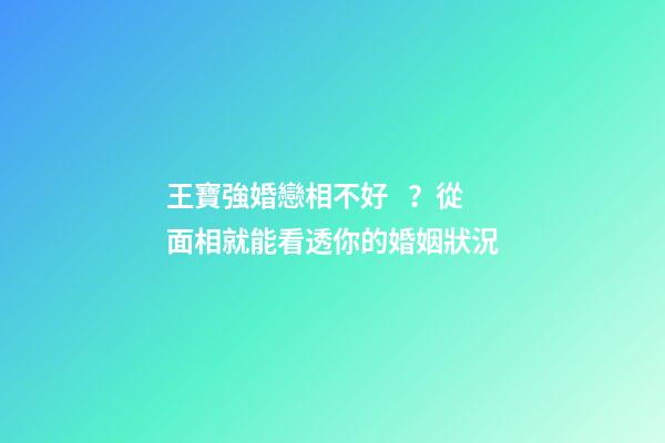 王寶強婚戀相不好？從面相就能看透你的婚姻狀況